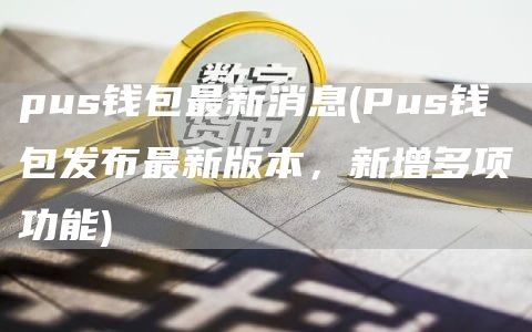 pus钱包最新消息 - Pus钱包发布最新版本，新增多项功能